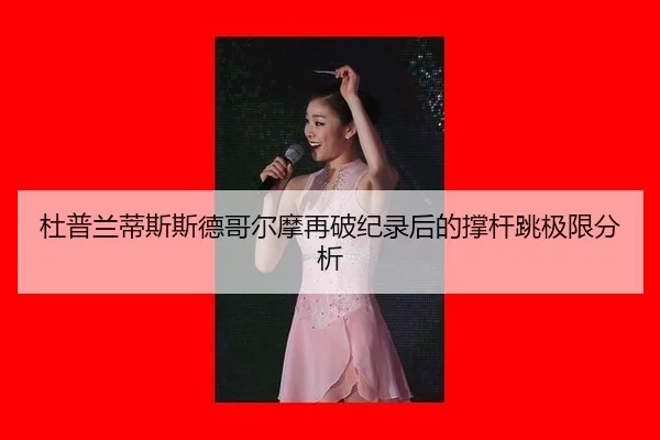 杜普兰蒂斯斯德哥尔摩再破纪录后的撑杆跳极限分析
